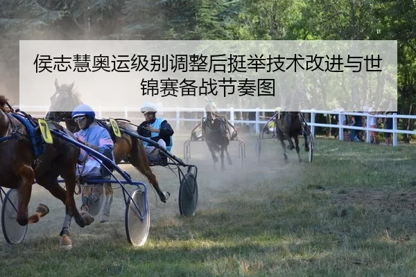 侯志慧奥运级别调整后挺举技术改进与世锦赛备战节奏图