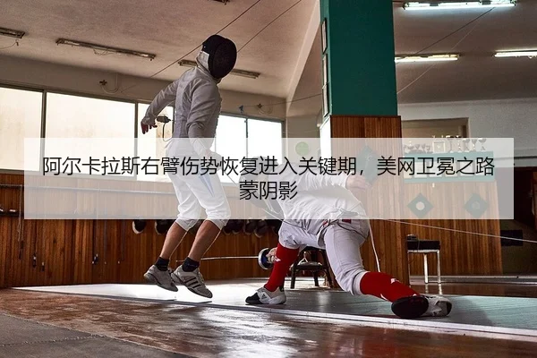阿尔卡拉斯右臂伤势恢复进入关键期，美网卫冕之路蒙阴影（yaxin）