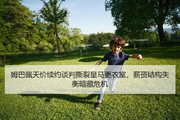 姆巴佩天价续约谈判撕裂皇马更衣室，薪资结构失衡暗藏危机 | yaxin